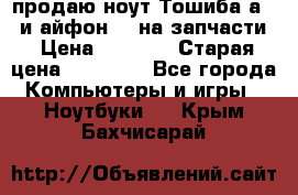 продаю ноут.Тошиба а210 и айфон 4s на запчасти › Цена ­ 1 500 › Старая цена ­ 32 000 - Все города Компьютеры и игры » Ноутбуки   . Крым,Бахчисарай